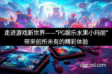 走进游戏新世界——“PG娱乐水果小玛丽”带来前所未有的精彩体验